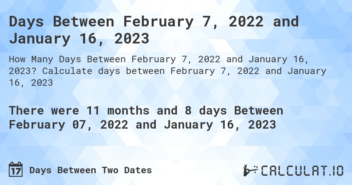 Days Between February 7, 2022 and January 16, 2023. Calculate days between February 7, 2022 and January 16, 2023