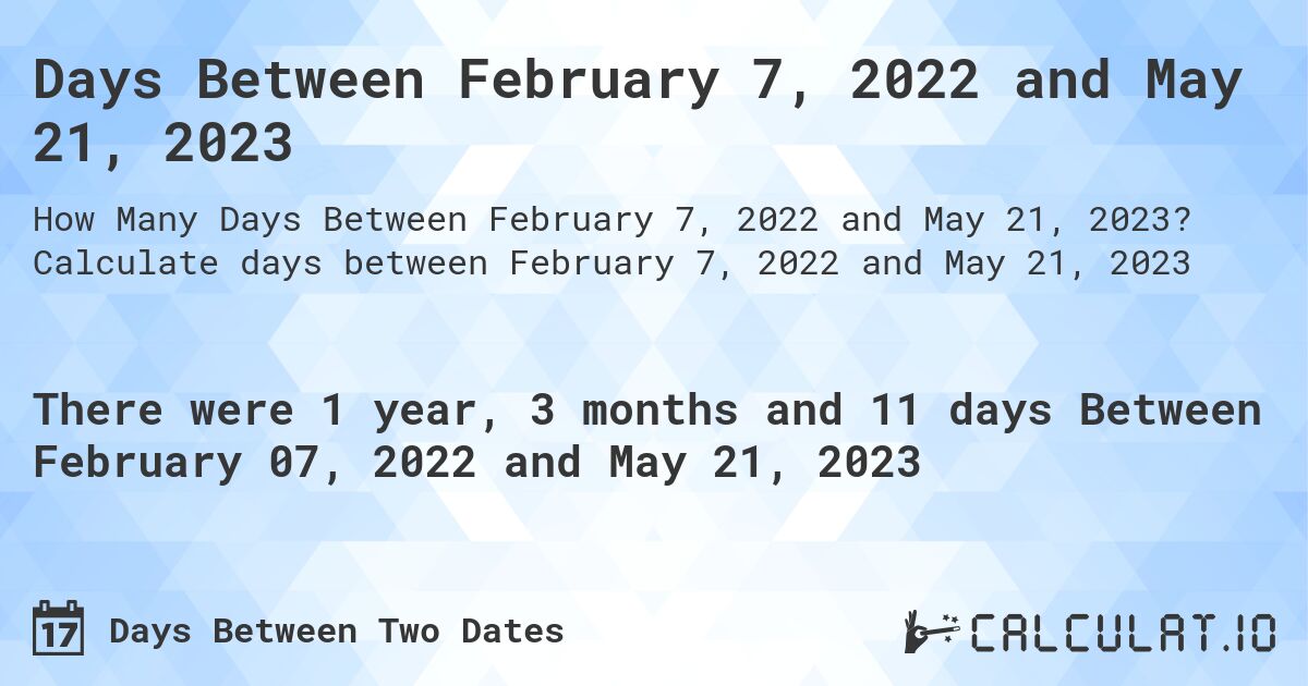 Days Between February 7, 2022 and May 21, 2023. Calculate days between February 7, 2022 and May 21, 2023