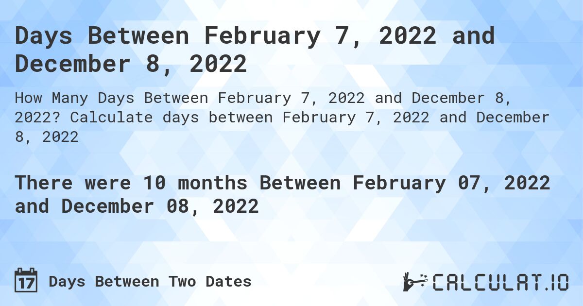 Days Between February 7, 2022 and December 8, 2022. Calculate days between February 7, 2022 and December 8, 2022