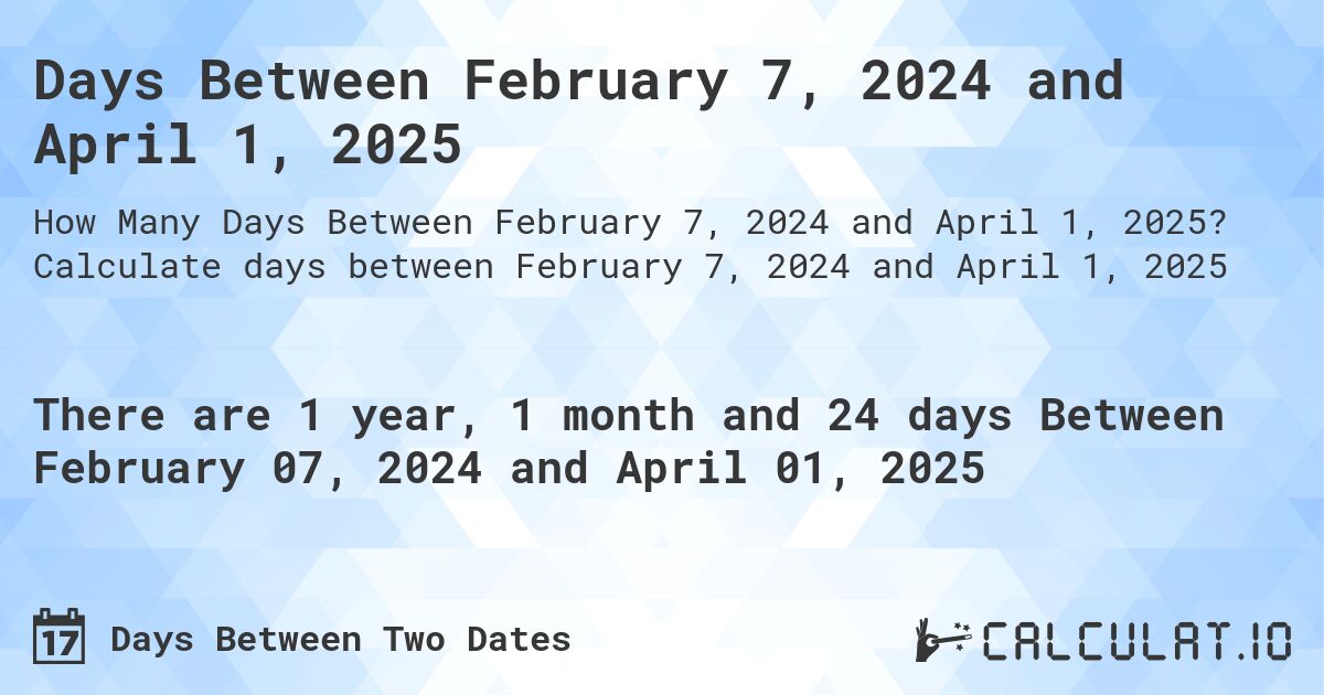 Days Between February 7, 2024 and April 1, 2025. Calculate days between February 7, 2024 and April 1, 2025