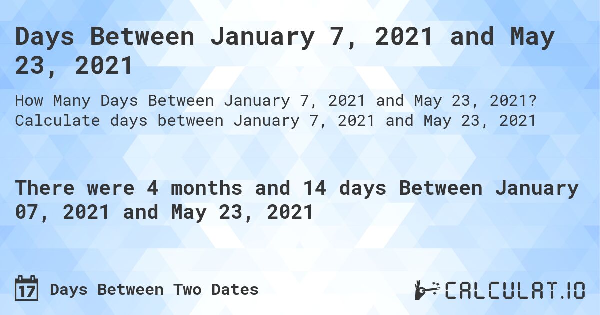 Days Between January 7, 2021 and May 23, 2021. Calculate days between January 7, 2021 and May 23, 2021