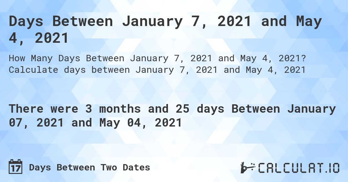 Days Between January 7, 2021 and May 4, 2021. Calculate days between January 7, 2021 and May 4, 2021