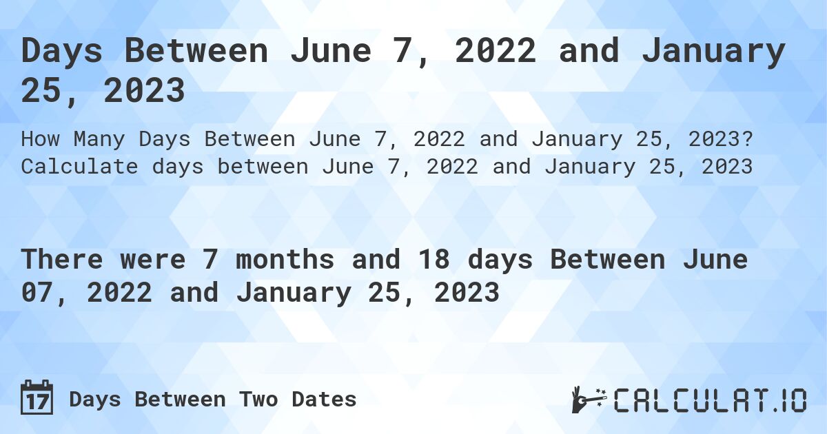 Days Between June 7, 2022 and January 25, 2023. Calculate days between June 7, 2022 and January 25, 2023