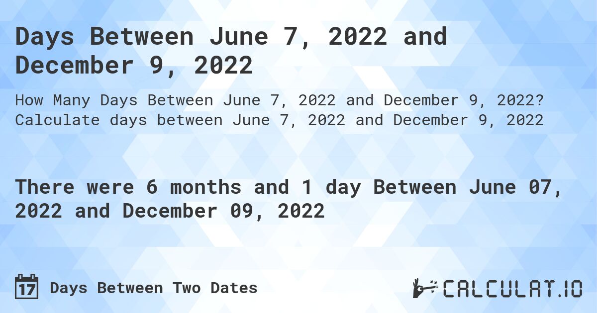 Days Between June 7, 2022 and December 9, 2022. Calculate days between June 7, 2022 and December 9, 2022