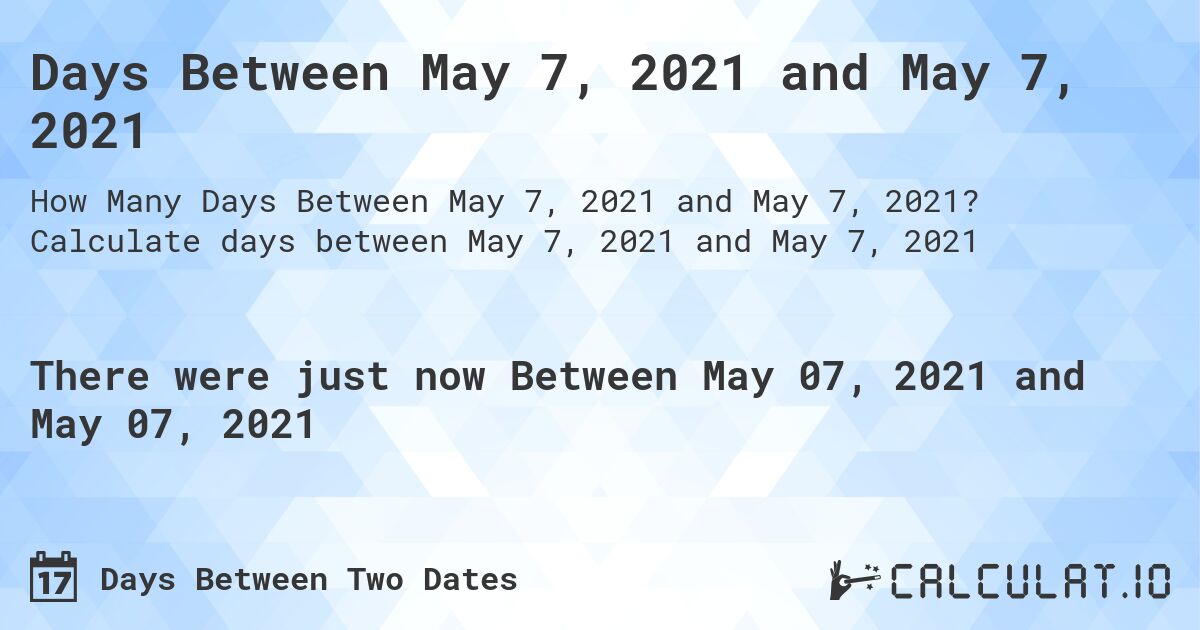 Days Between May 7, 2021 and May 7, 2021. Calculate days between May 7, 2021 and May 7, 2021