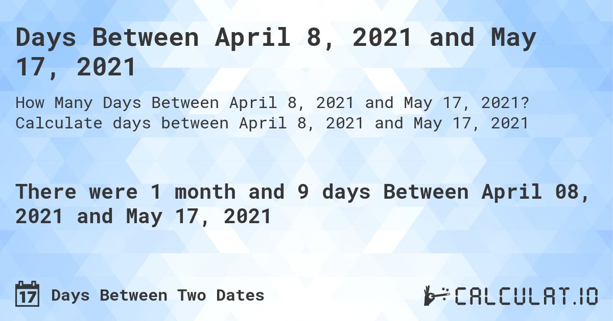 Days Between April 8, 2021 and May 17, 2021. Calculate days between April 8, 2021 and May 17, 2021