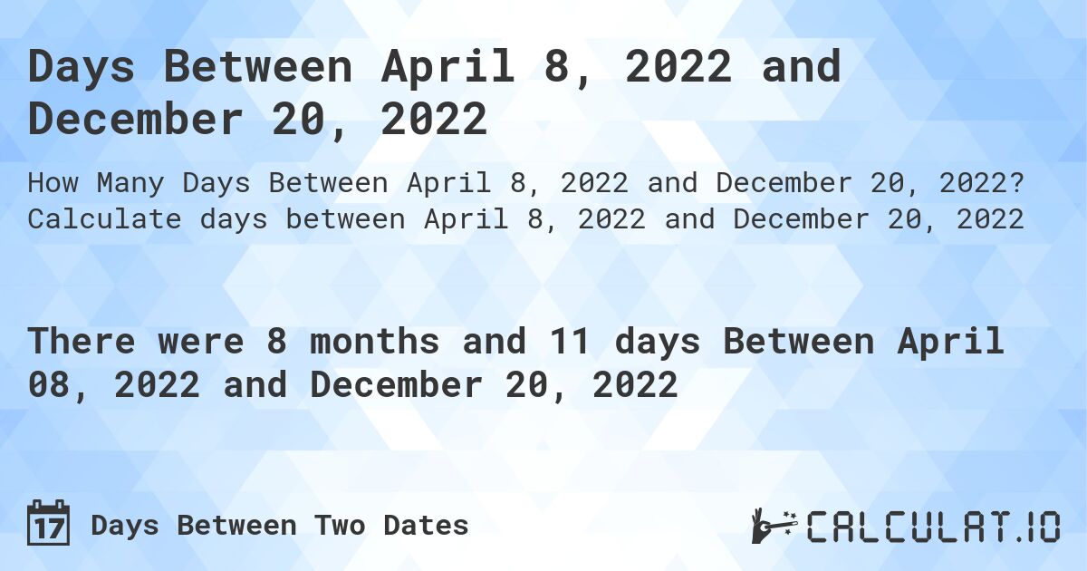 Days Between April 8, 2022 and December 20, 2022. Calculate days between April 8, 2022 and December 20, 2022