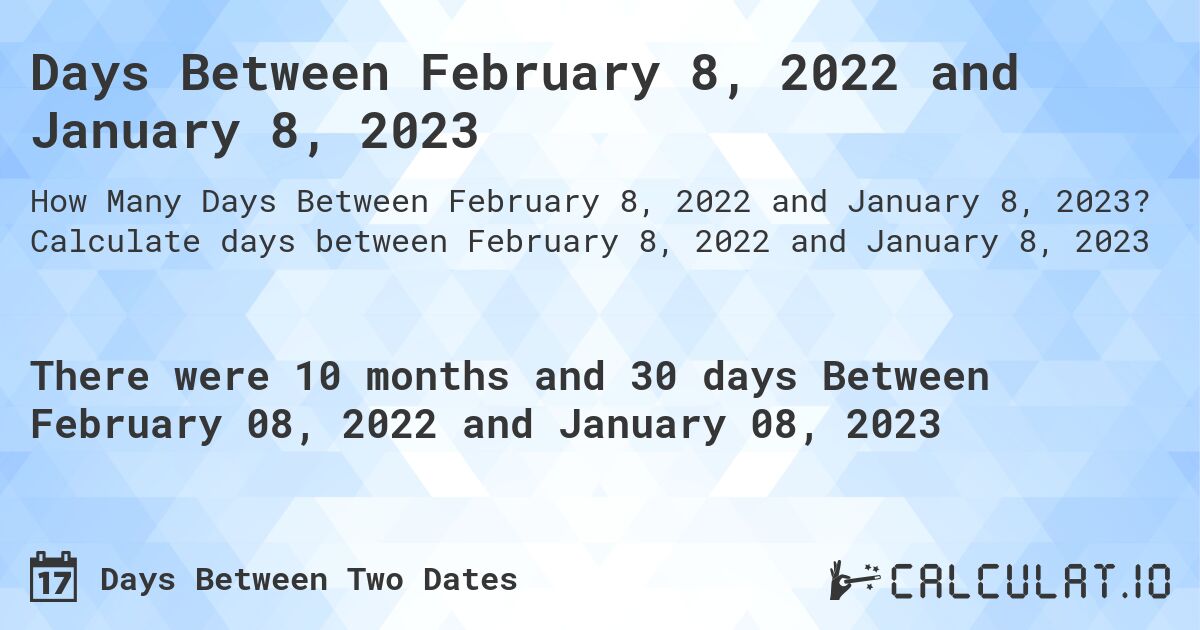 Days Between February 8, 2022 and January 8, 2023. Calculate days between February 8, 2022 and January 8, 2023