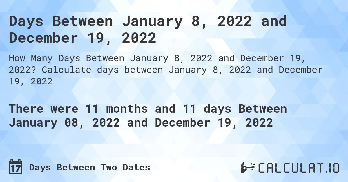 Days Between January 8, 2022 and December 19, 2022. Calculate days between January 8, 2022 and December 19, 2022