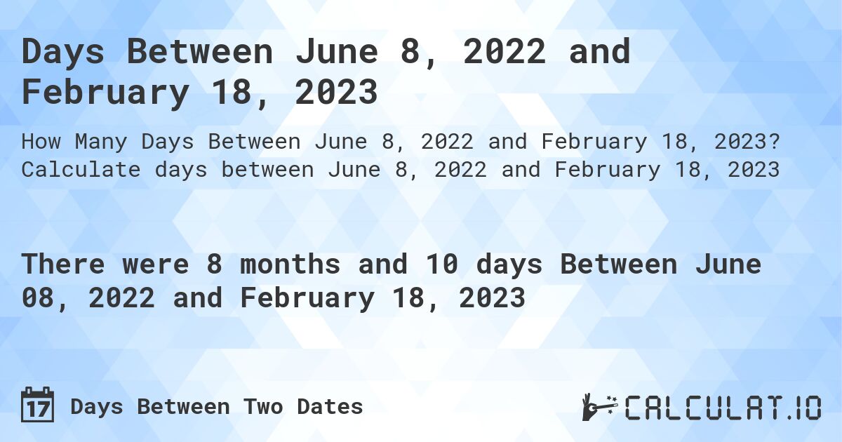 Days Between June 8, 2022 and February 18, 2023. Calculate days between June 8, 2022 and February 18, 2023