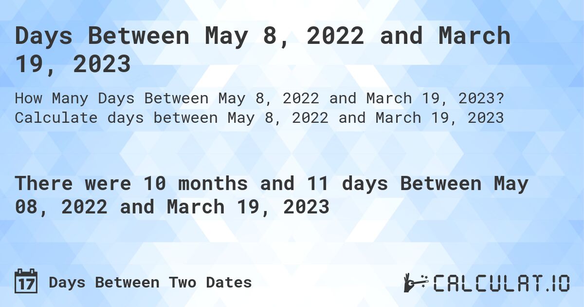 Days Between May 8, 2022 and March 19, 2023. Calculate days between May 8, 2022 and March 19, 2023