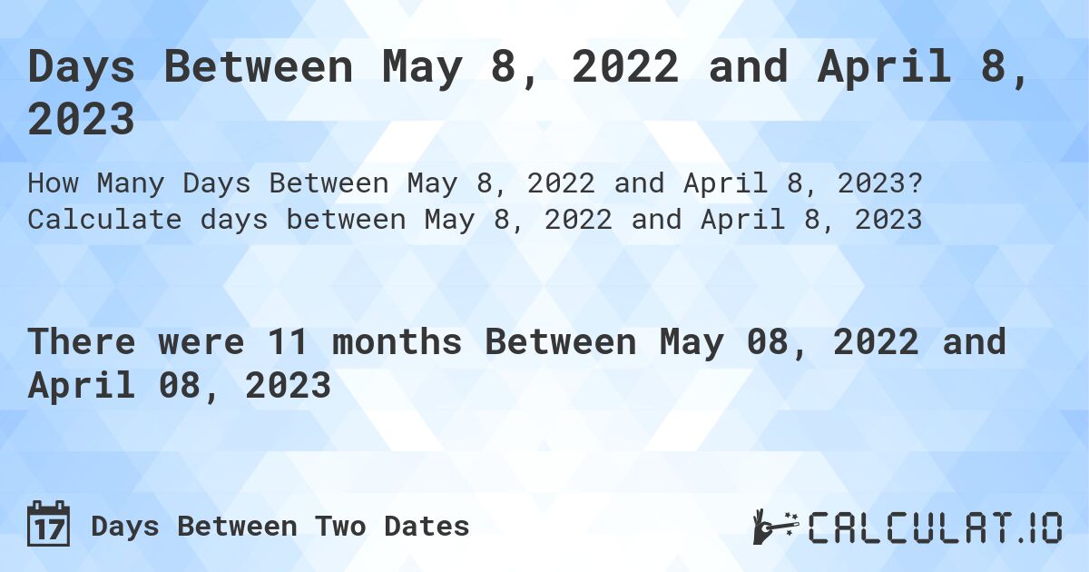Days Between May 8, 2022 and April 8, 2023. Calculate days between May 8, 2022 and April 8, 2023