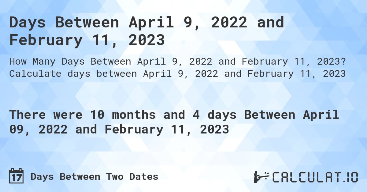 Days Between April 9, 2022 and February 11, 2023. Calculate days between April 9, 2022 and February 11, 2023