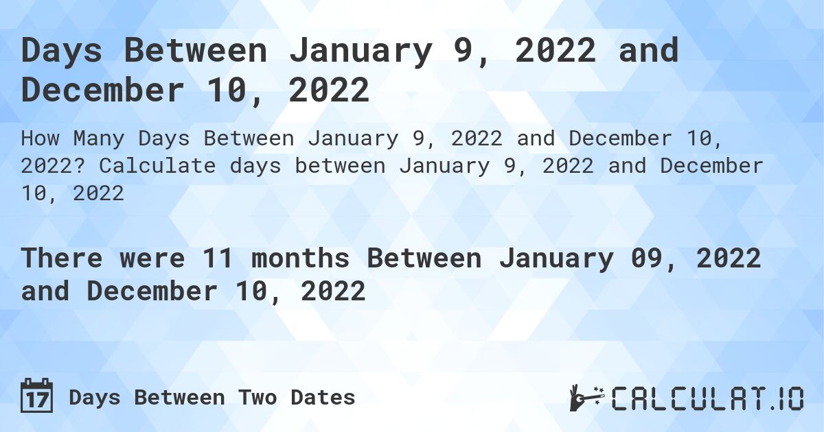 Days Between January 9, 2022 and December 10, 2022. Calculate days between January 9, 2022 and December 10, 2022