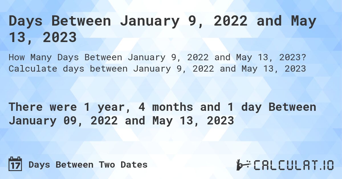 Days Between January 9, 2022 and May 13, 2023. Calculate days between January 9, 2022 and May 13, 2023