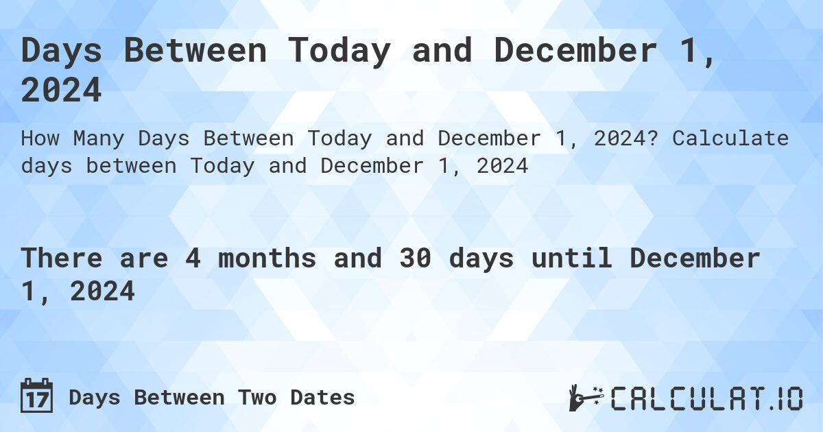 Days Between Today and December 1, 2024. Calculate days between Today and December 1, 2024
