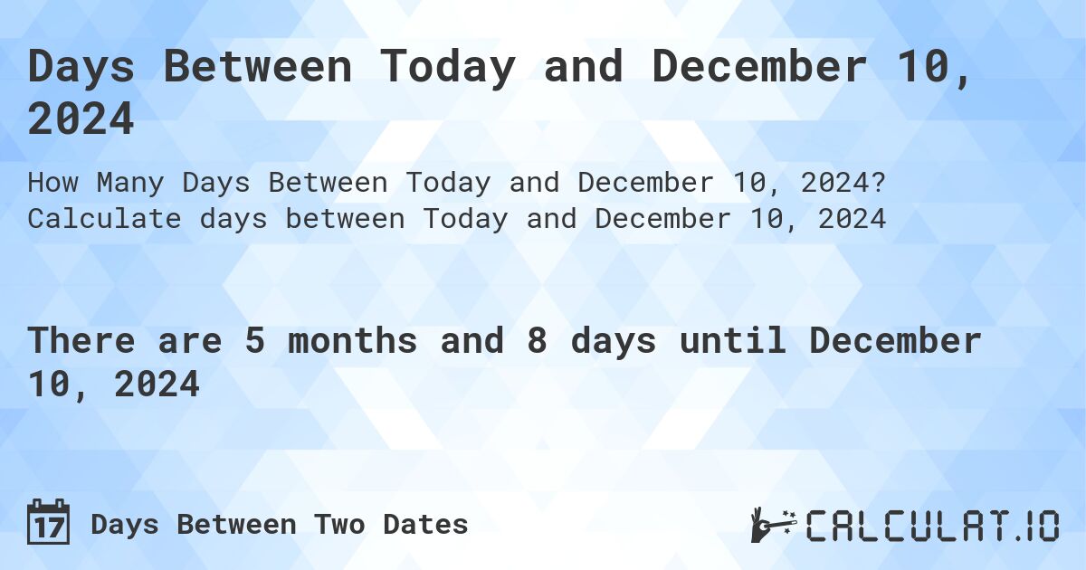 Days Between Today and December 10, 2024. Calculate days between Today and December 10, 2024