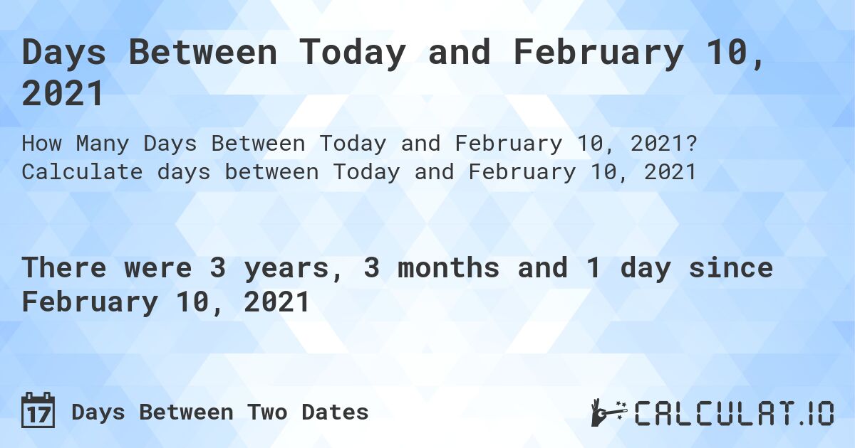 Days Between Today and February 10, 2021. Calculate days between Today and February 10, 2021