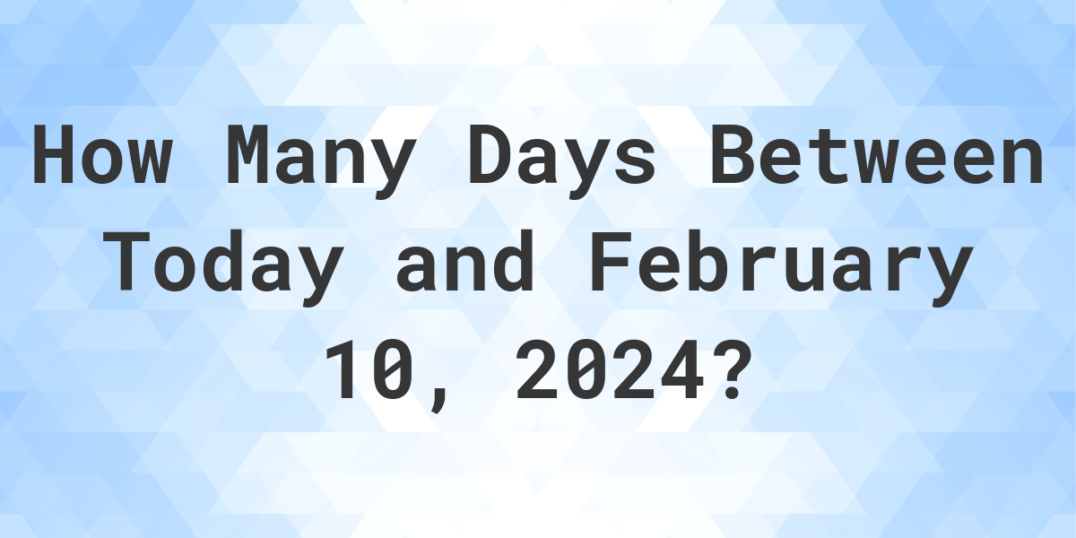 Days Between Today And February 10, 2024 - Calculatio