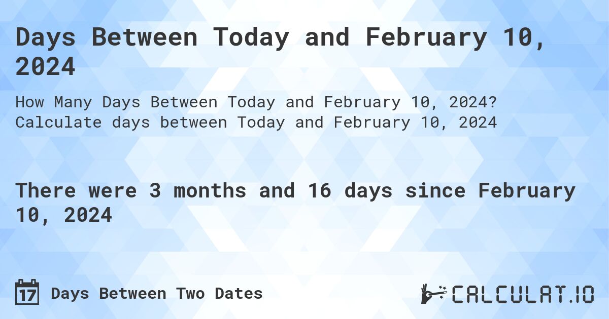 Days Between Today and February 10, 2024. Calculate days between Today and February 10, 2024