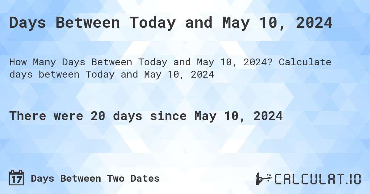 Days Between Today and May 10, 2024. Calculate days between Today and May 10, 2024