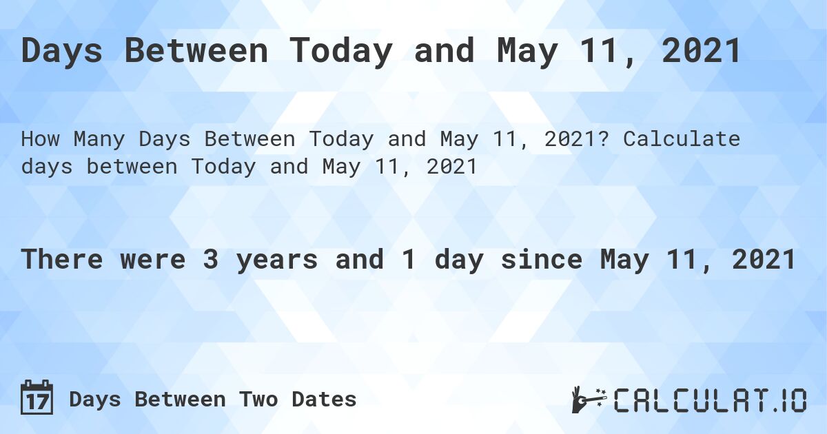 Days Between Today and May 11, 2021. Calculate days between Today and May 11, 2021