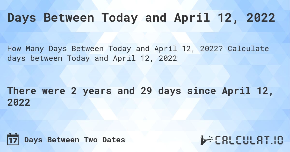 Days Between Today and April 12, 2022. Calculate days between Today and April 12, 2022