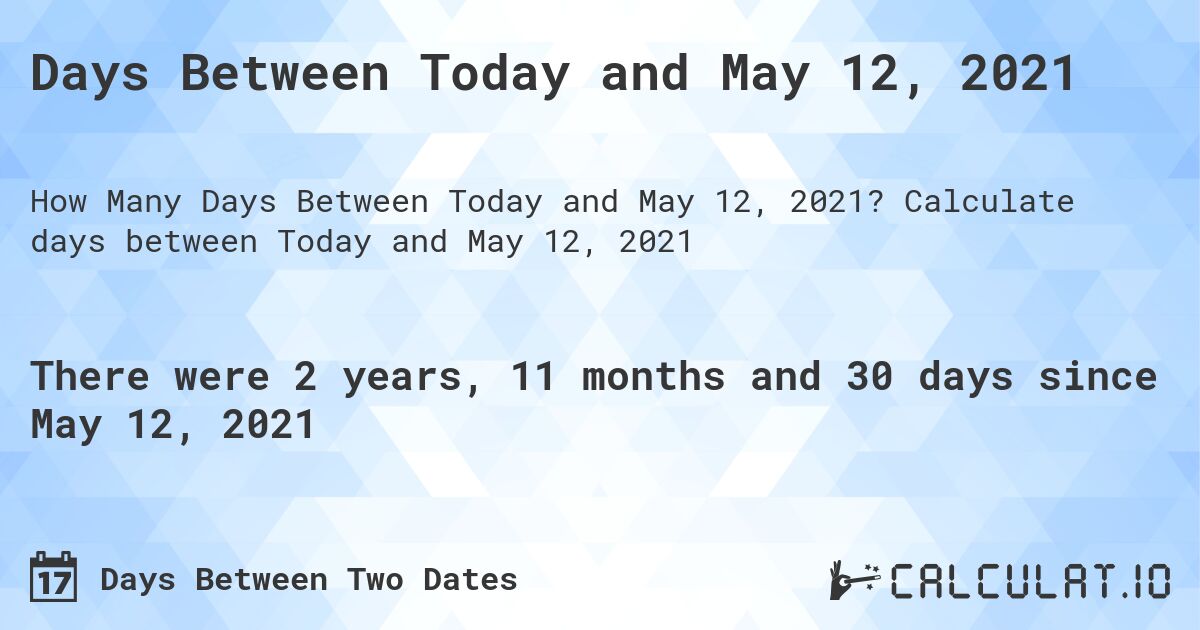 Days Between Today and May 12, 2021. Calculate days between Today and May 12, 2021