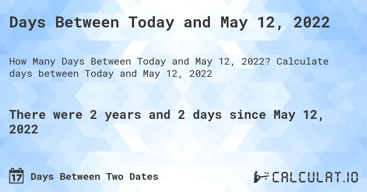 Days Between Today and May 12, 2022. Calculate days between Today and May 12, 2022