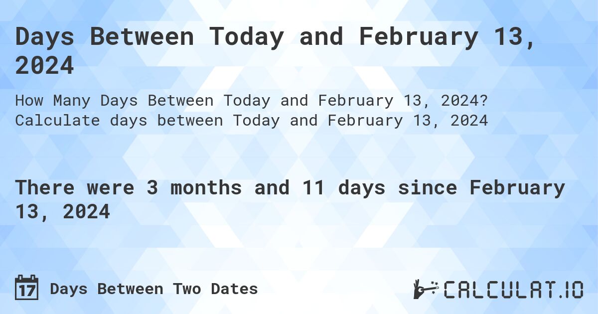 Days Between Today and February 13, 2024. Calculate days between Today and February 13, 2024