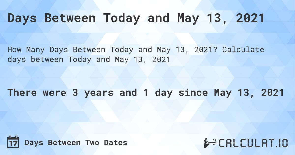 Days Between Today and May 13, 2021. Calculate days between Today and May 13, 2021