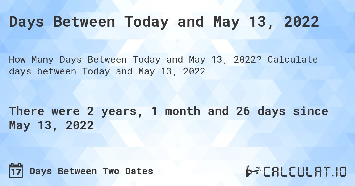 Days Between Today and May 13, 2022. Calculate days between Today and May 13, 2022