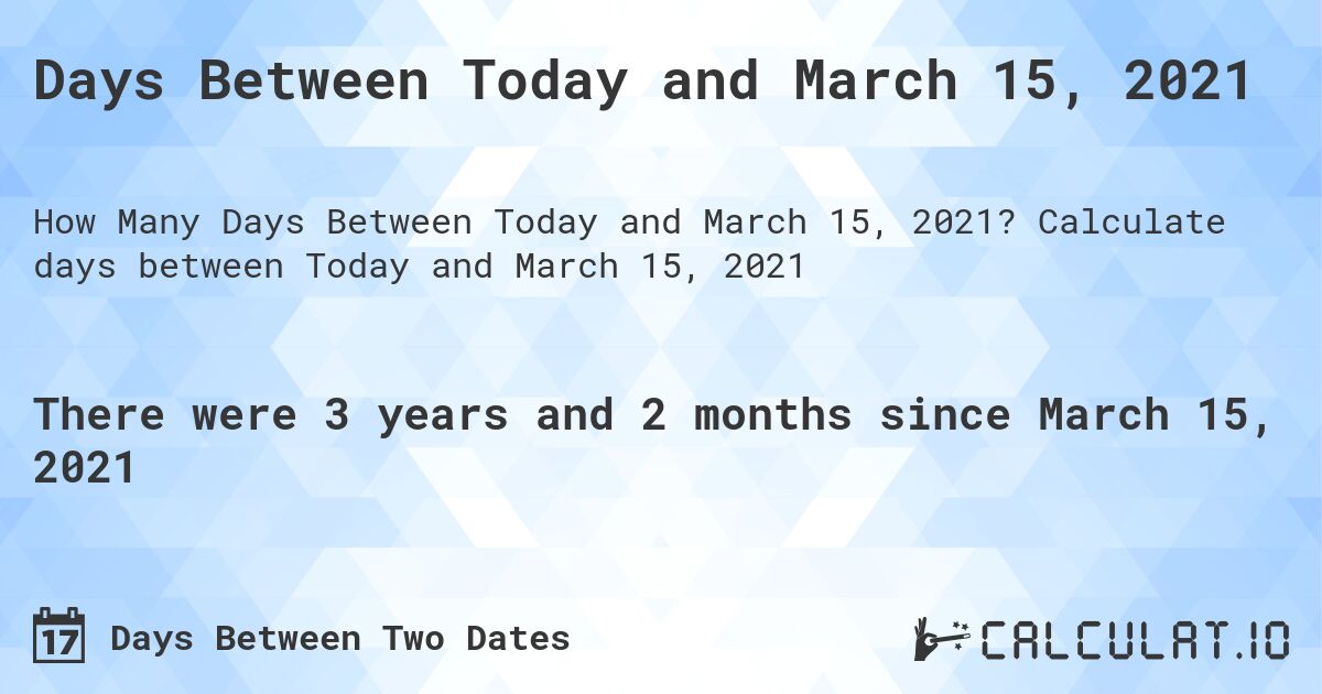 Days Between Today and March 15, 2021. Calculate days between Today and March 15, 2021