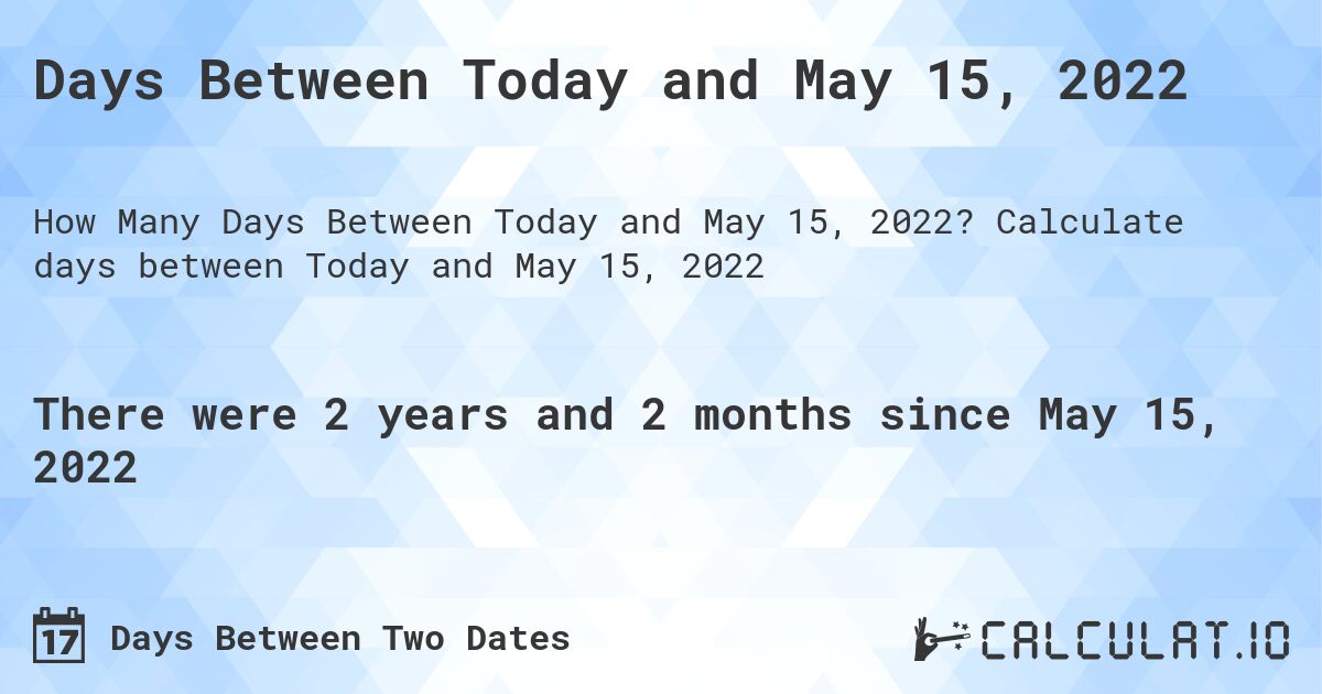 Days Between Today and May 15, 2022. Calculate days between Today and May 15, 2022