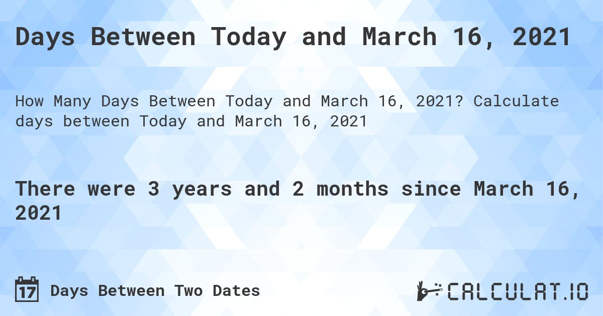 Days Between Today and March 16, 2021. Calculate days between Today and March 16, 2021