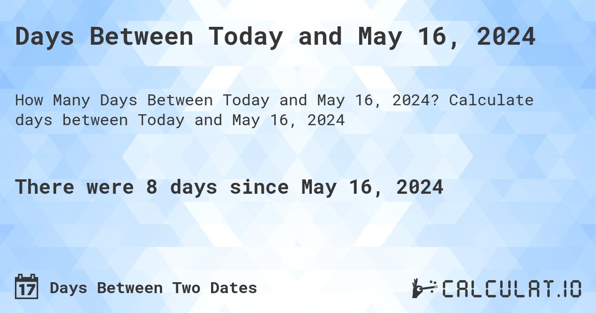 Days Between Today and May 16, 2024. Calculate days between Today and May 16, 2024