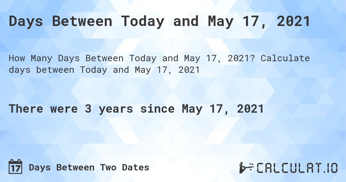 Days Between Today and May 17, 2021. Calculate days between Today and May 17, 2021