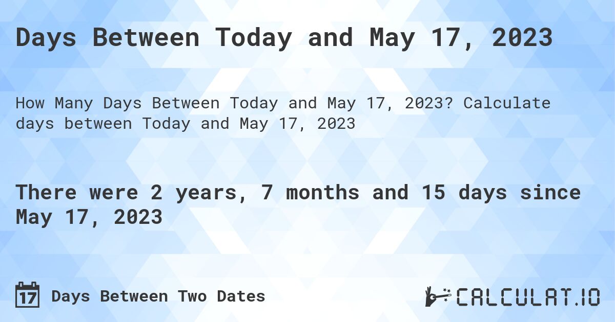 Days Between Today and May 17, 2023. Calculate days between Today and May 17, 2023
