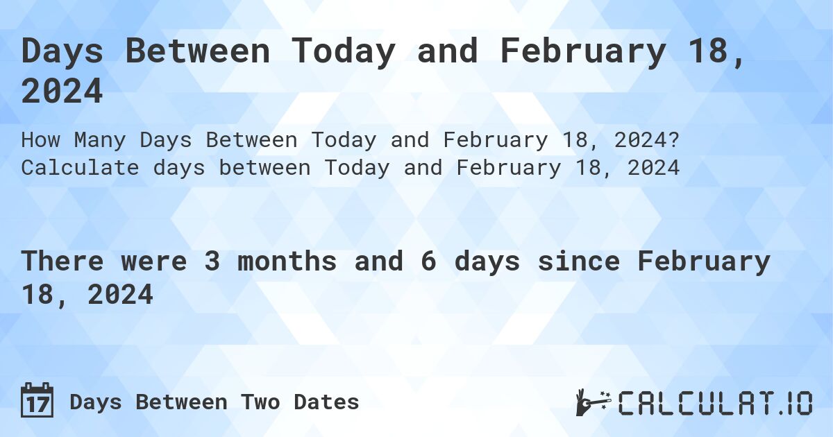 Days Between Today and February 18, 2024. Calculate days between Today and February 18, 2024