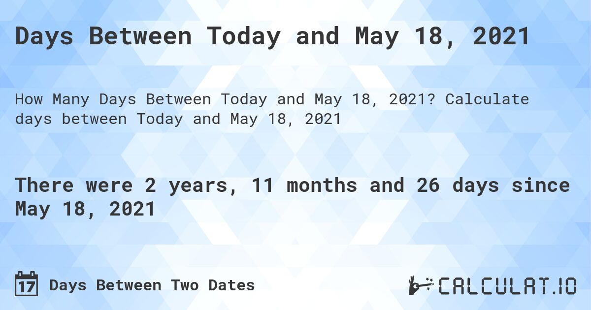 Days Between Today and May 18, 2021. Calculate days between Today and May 18, 2021