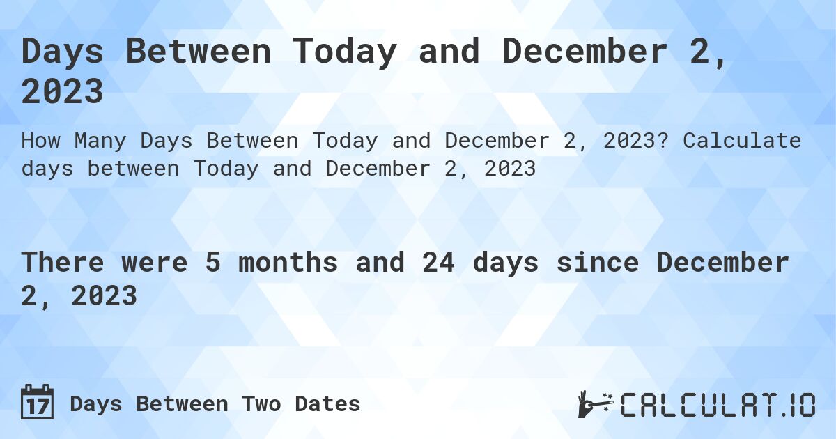 Days Between Today and December 2, 2023. Calculate days between Today and December 2, 2023
