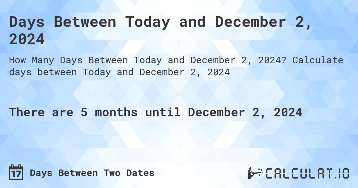 Days Between Today and December 2, 2024. Calculate days between Today and December 2, 2024
