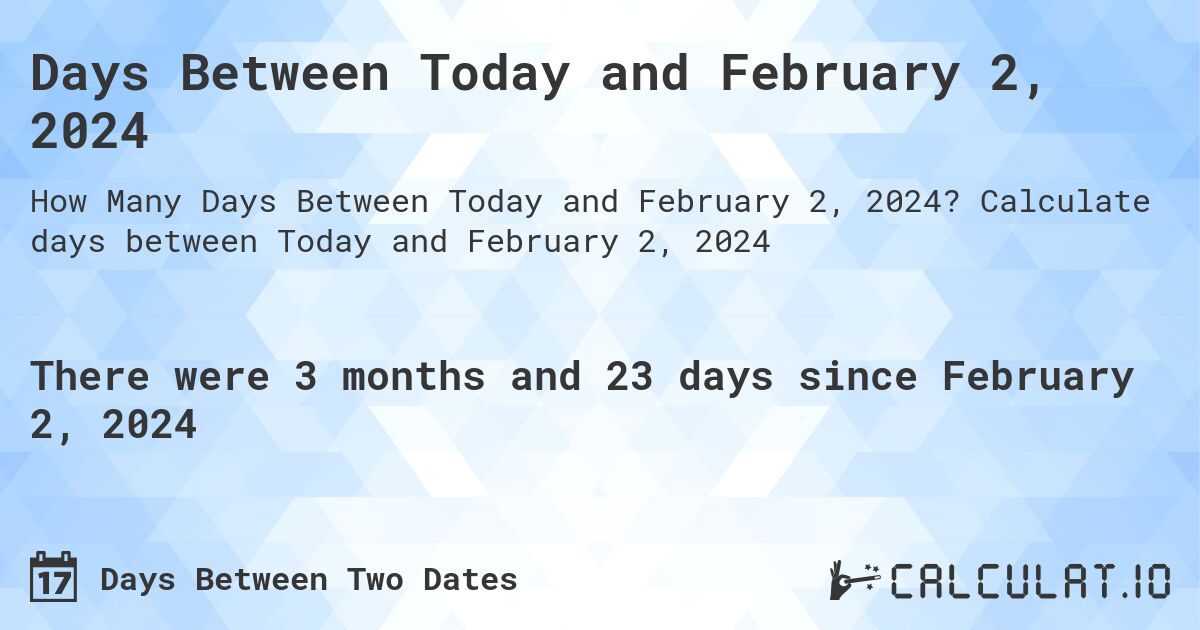 Days Between Today and February 2, 2024. Calculate days between Today and February 2, 2024