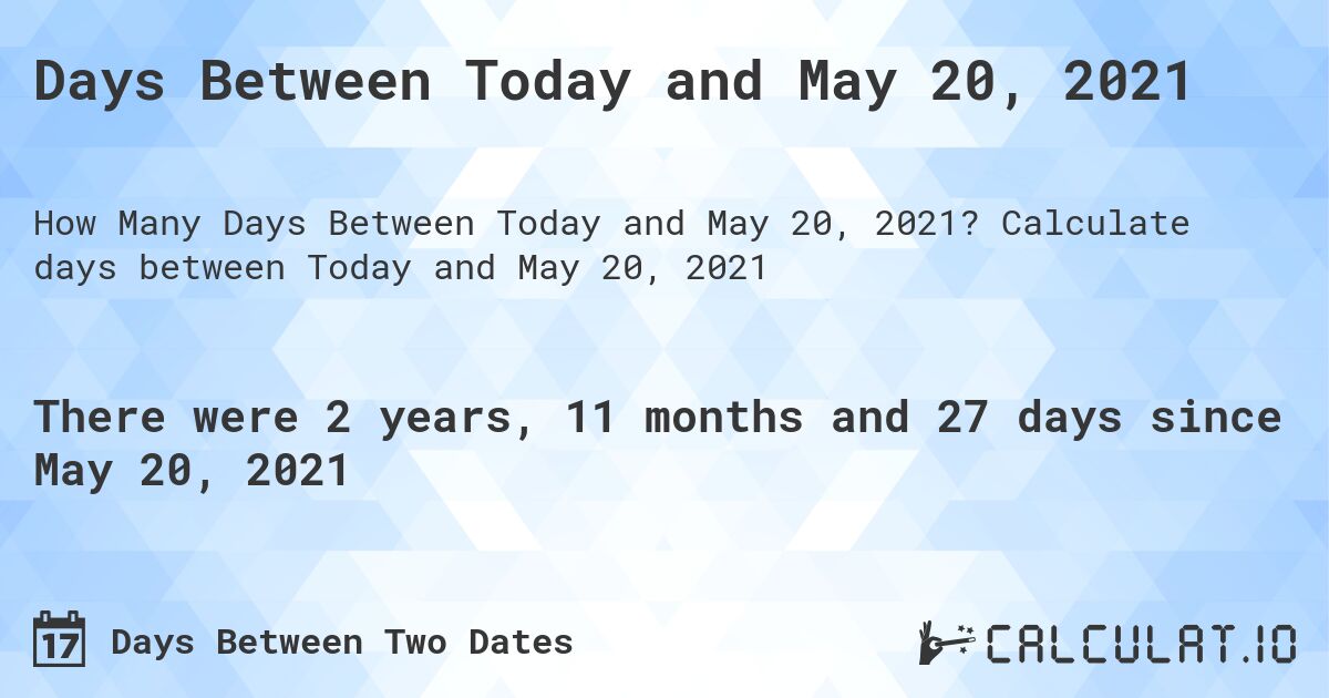 Days Between Today and May 20, 2021. Calculate days between Today and May 20, 2021
