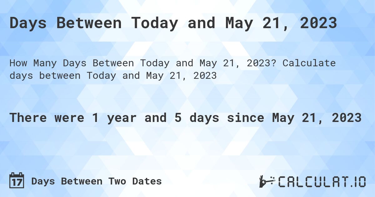 Days Between Today and May 21, 2023. Calculate days between Today and May 21, 2023