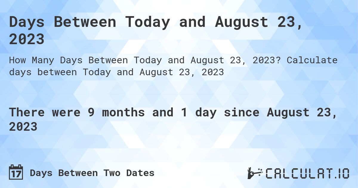 Days Between Today and August 23, 2023. Calculate days between Today and August 23, 2023