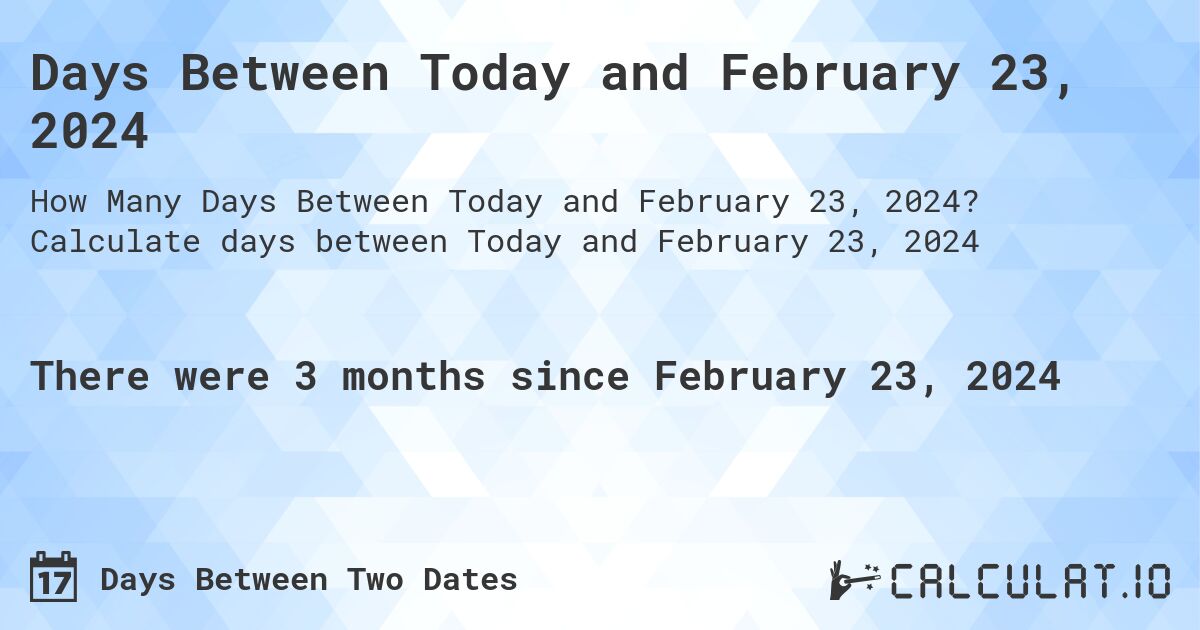 Days Between Today and February 23, 2024. Calculate days between Today and February 23, 2024