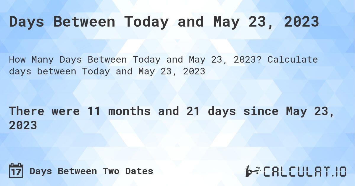 Days Between Today and May 23, 2023. Calculate days between Today and May 23, 2023