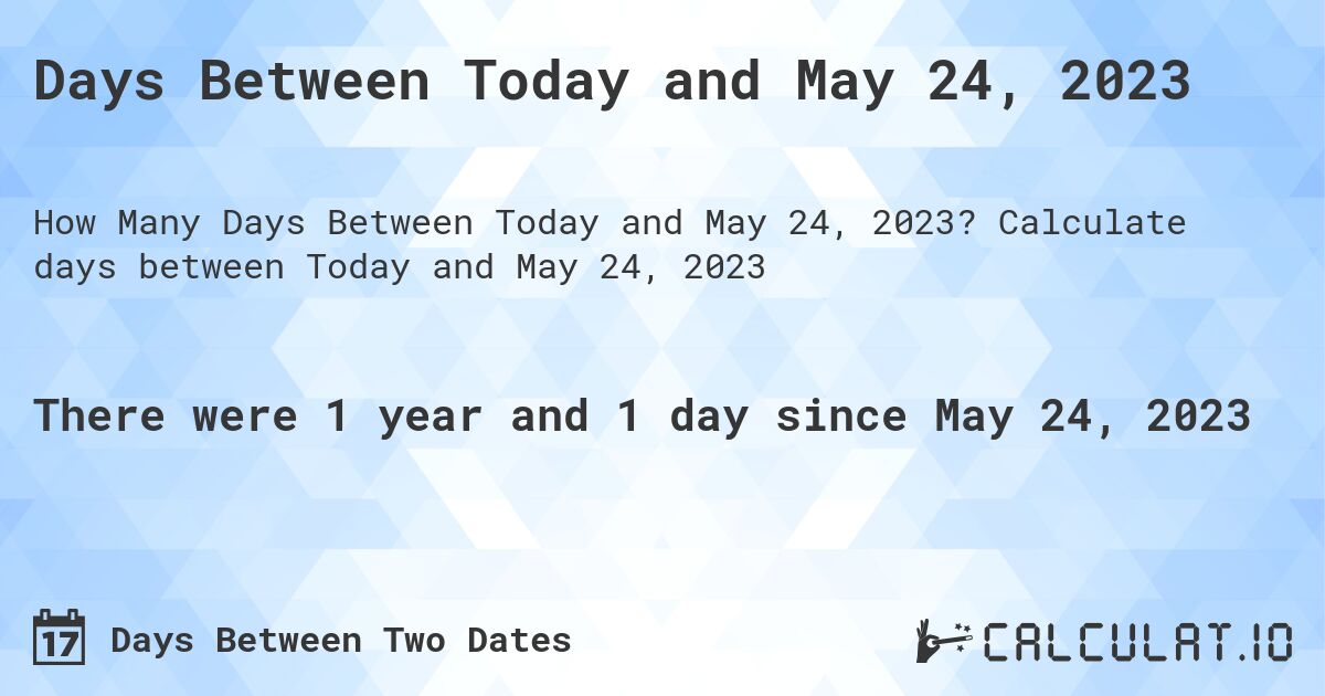 Days Between Today and May 24, 2023. Calculate days between Today and May 24, 2023