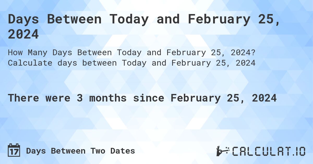 Days Between Today and February 25, 2024. Calculate days between Today and February 25, 2024